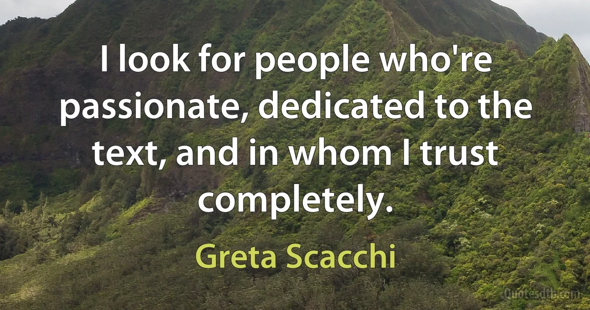 I look for people who're passionate, dedicated to the text, and in whom I trust completely. (Greta Scacchi)