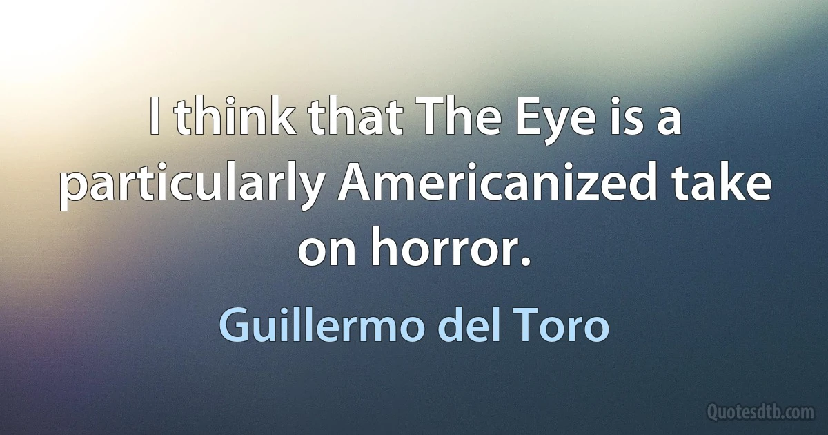 I think that The Eye is a particularly Americanized take on horror. (Guillermo del Toro)