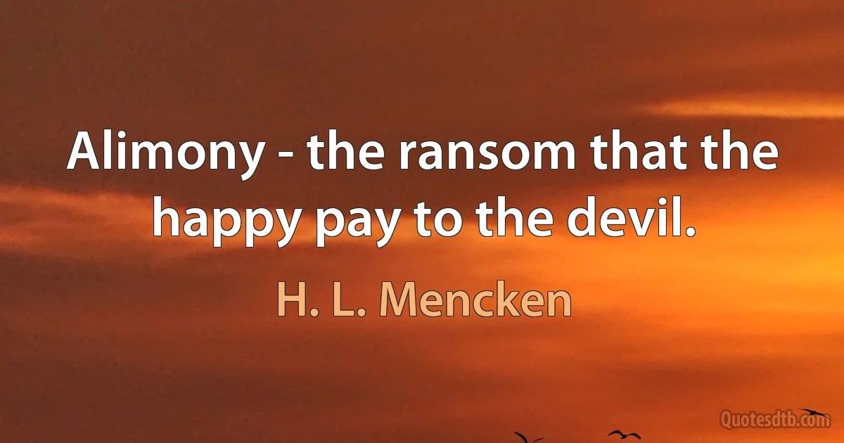 Alimony - the ransom that the happy pay to the devil. (H. L. Mencken)