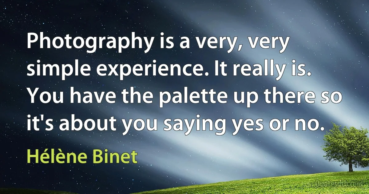 Photography is a very, very simple experience. It really is. You have the palette up there so it's about you saying yes or no. (Hélène Binet)