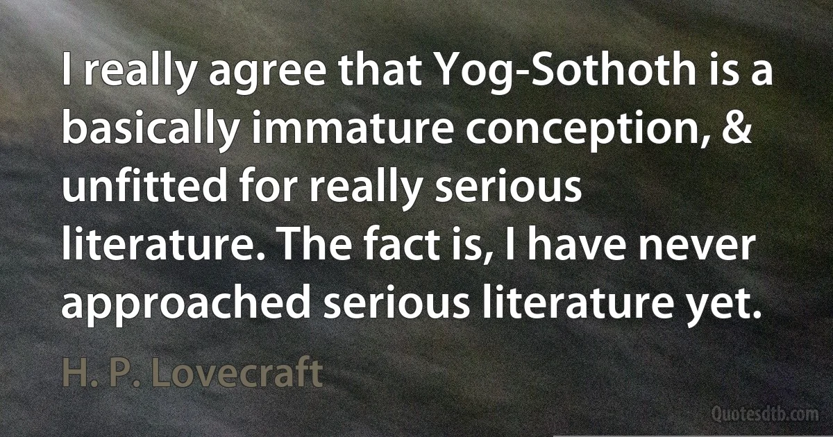 I really agree that Yog-Sothoth is a basically immature conception, & unfitted for really serious literature. The fact is, I have never approached serious literature yet. (H. P. Lovecraft)