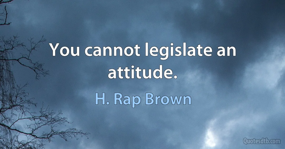 You cannot legislate an attitude. (H. Rap Brown)