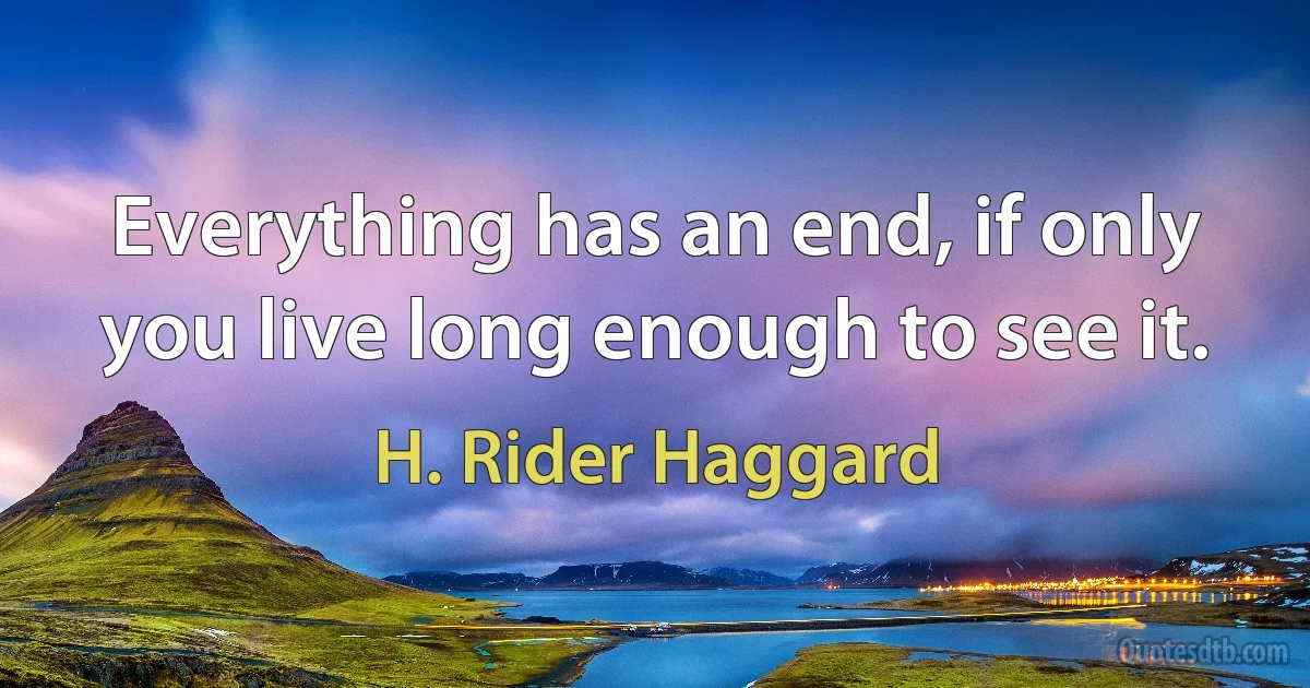 Everything has an end, if only you live long enough to see it. (H. Rider Haggard)