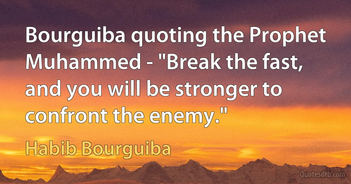 Bourguiba quoting the Prophet Muhammed - "Break the fast, and you will be stronger to confront the enemy." (Habib Bourguiba)