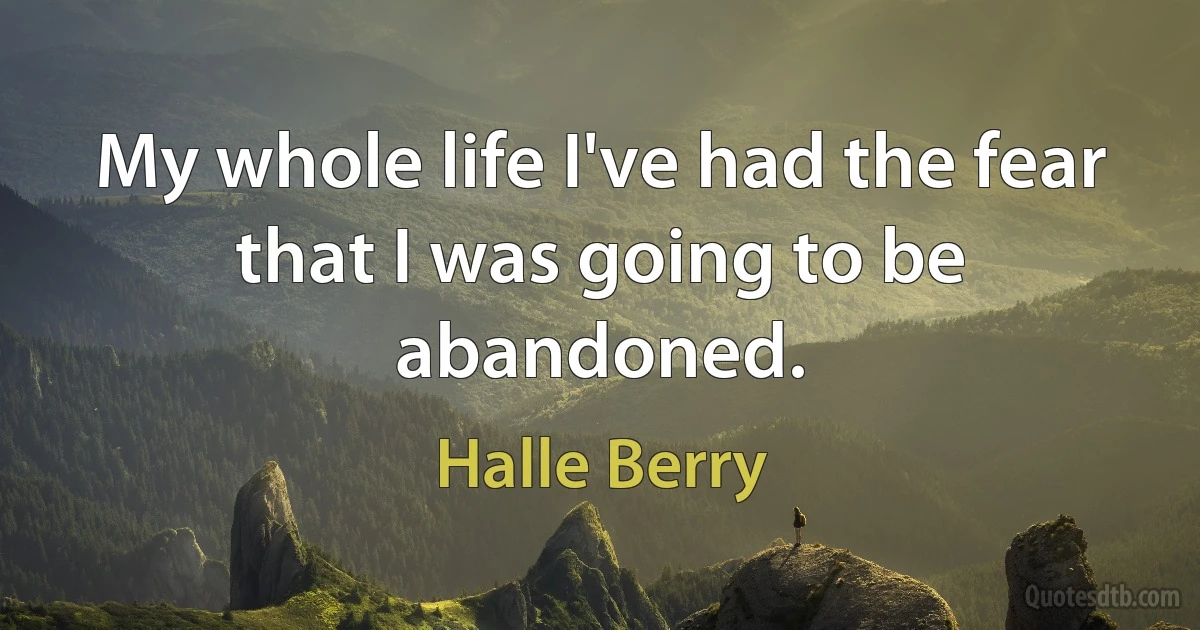 My whole life I've had the fear that I was going to be abandoned. (Halle Berry)