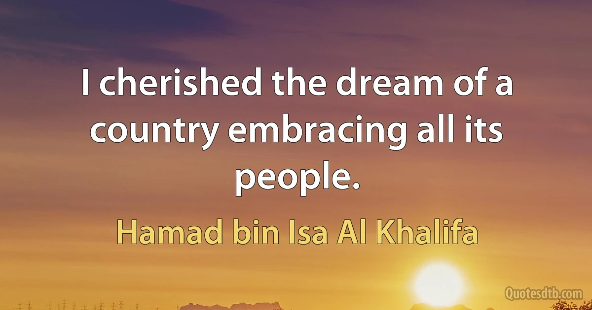 I cherished the dream of a country embracing all its people. (Hamad bin Isa Al Khalifa)