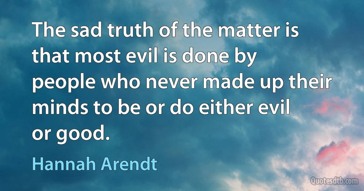 The sad truth of the matter is that most evil is done by people who never made up their minds to be or do either evil or good. (Hannah Arendt)