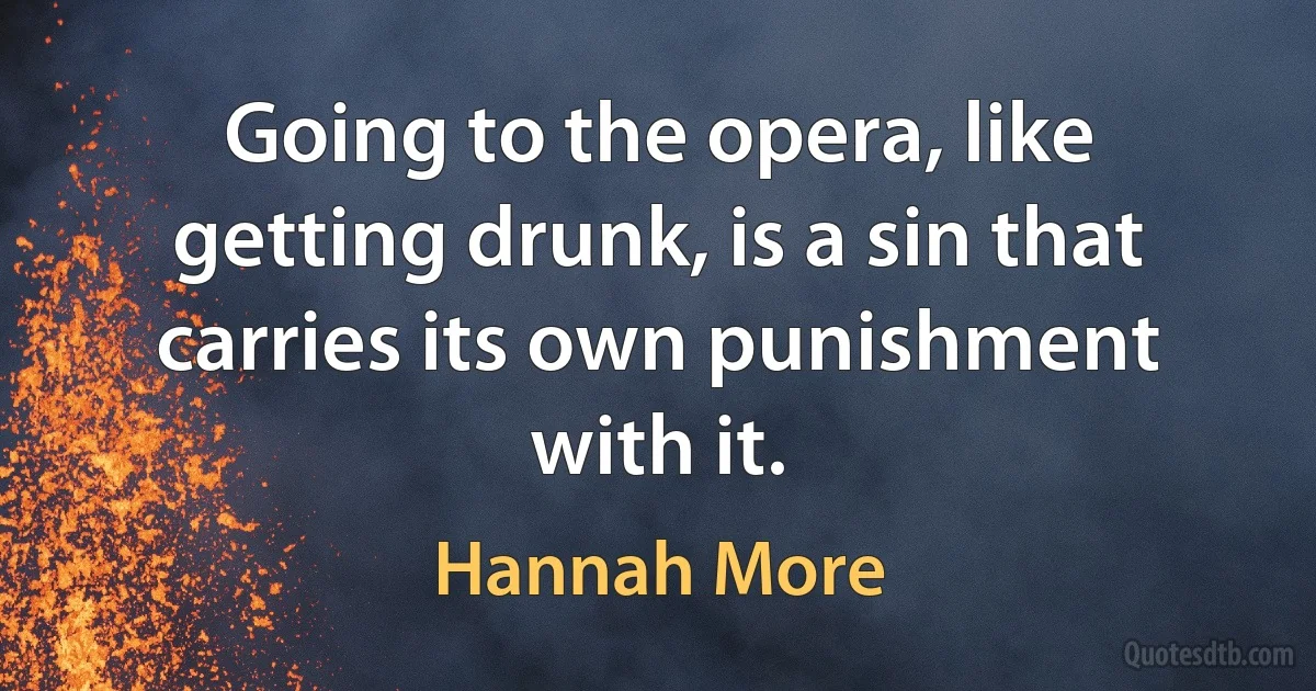 Going to the opera, like getting drunk, is a sin that carries its own punishment with it. (Hannah More)