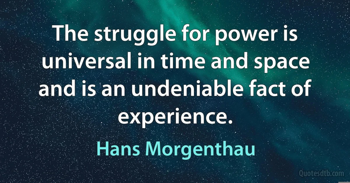 The struggle for power is universal in time and space and is an undeniable fact of experience. (Hans Morgenthau)