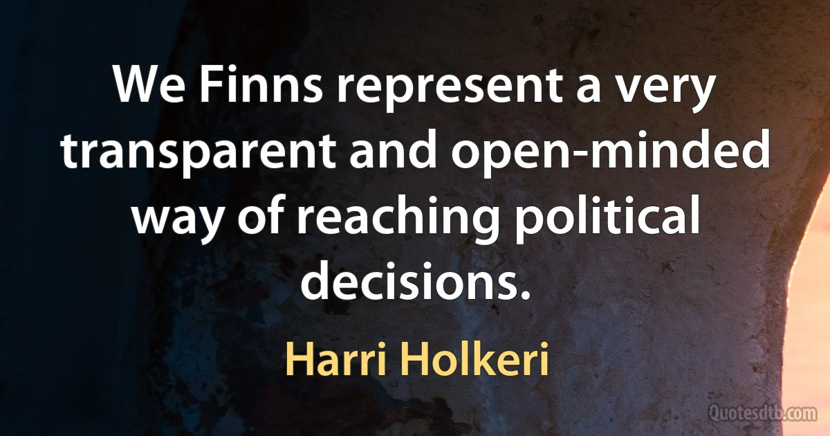 We Finns represent a very transparent and open-minded way of reaching political decisions. (Harri Holkeri)