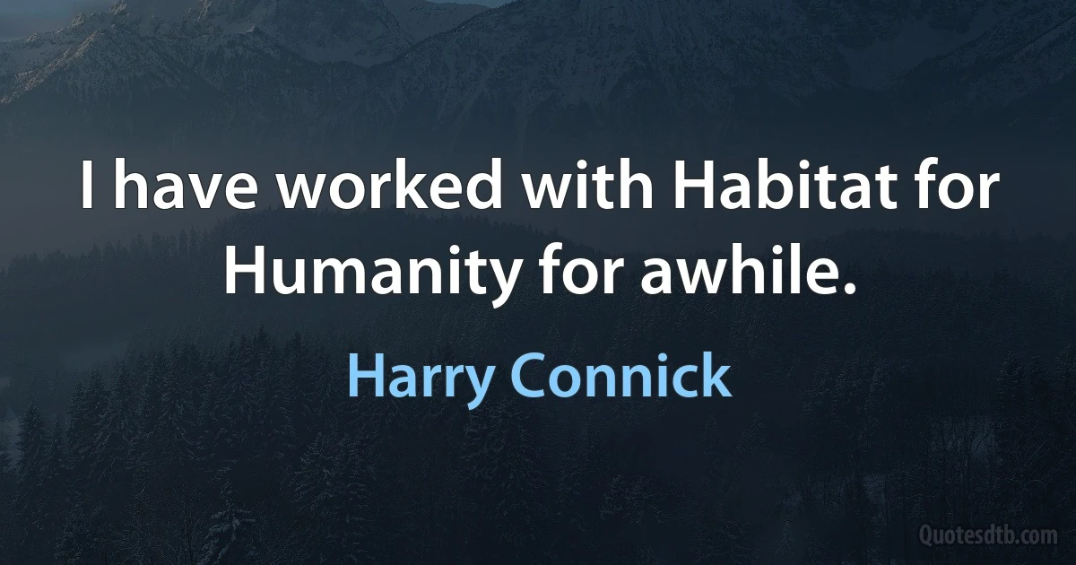 I have worked with Habitat for Humanity for awhile. (Harry Connick)