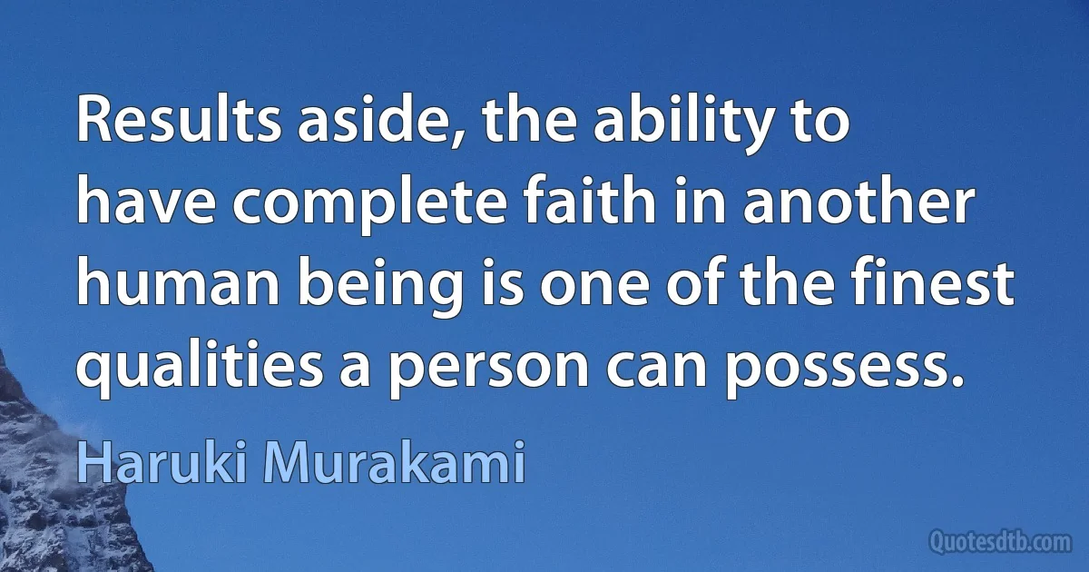 Results aside, the ability to have complete faith in another human being is one of the finest qualities a person can possess. (Haruki Murakami)