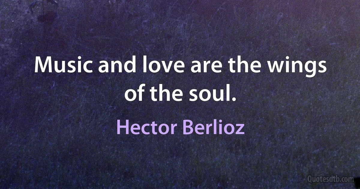 Music and love are the wings of the soul. (Hector Berlioz)