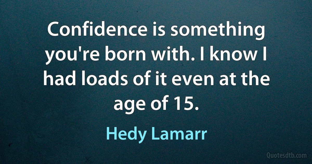 Confidence is something you're born with. I know I had loads of it even at the age of 15. (Hedy Lamarr)