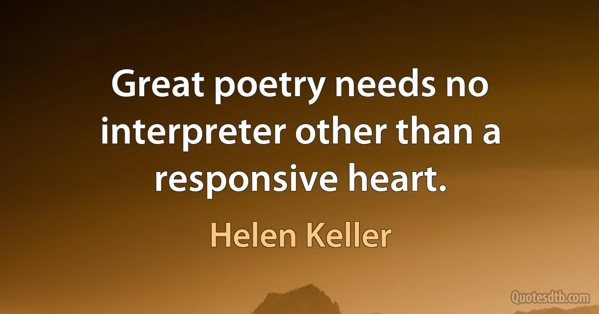 Great poetry needs no interpreter other than a responsive heart. (Helen Keller)