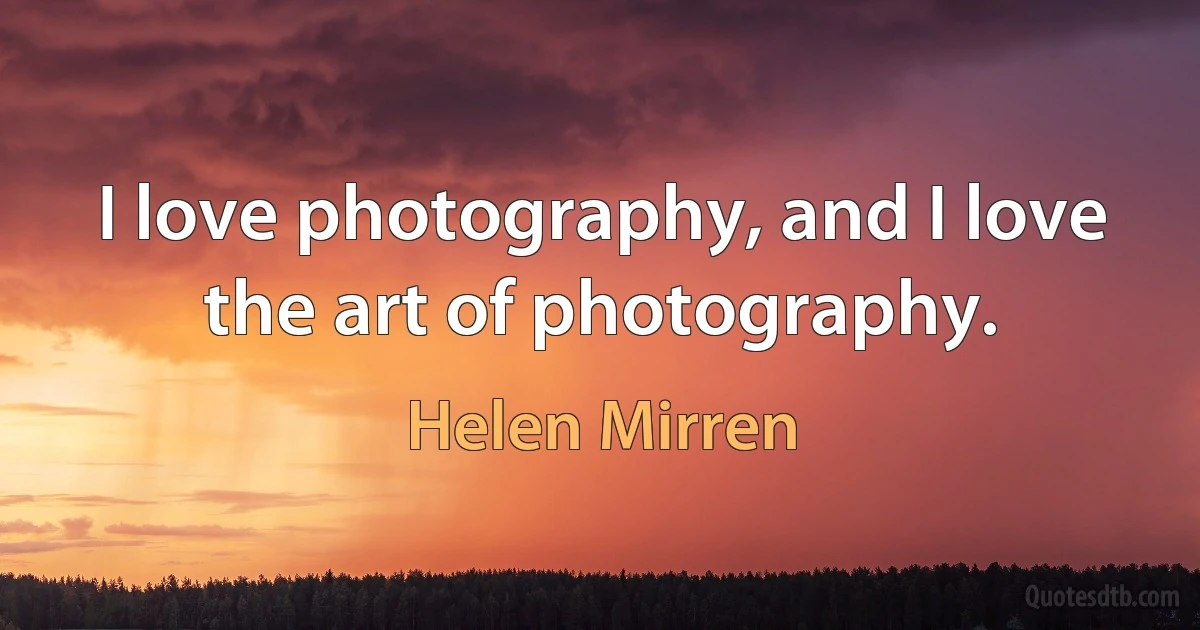 I love photography, and I love the art of photography. (Helen Mirren)