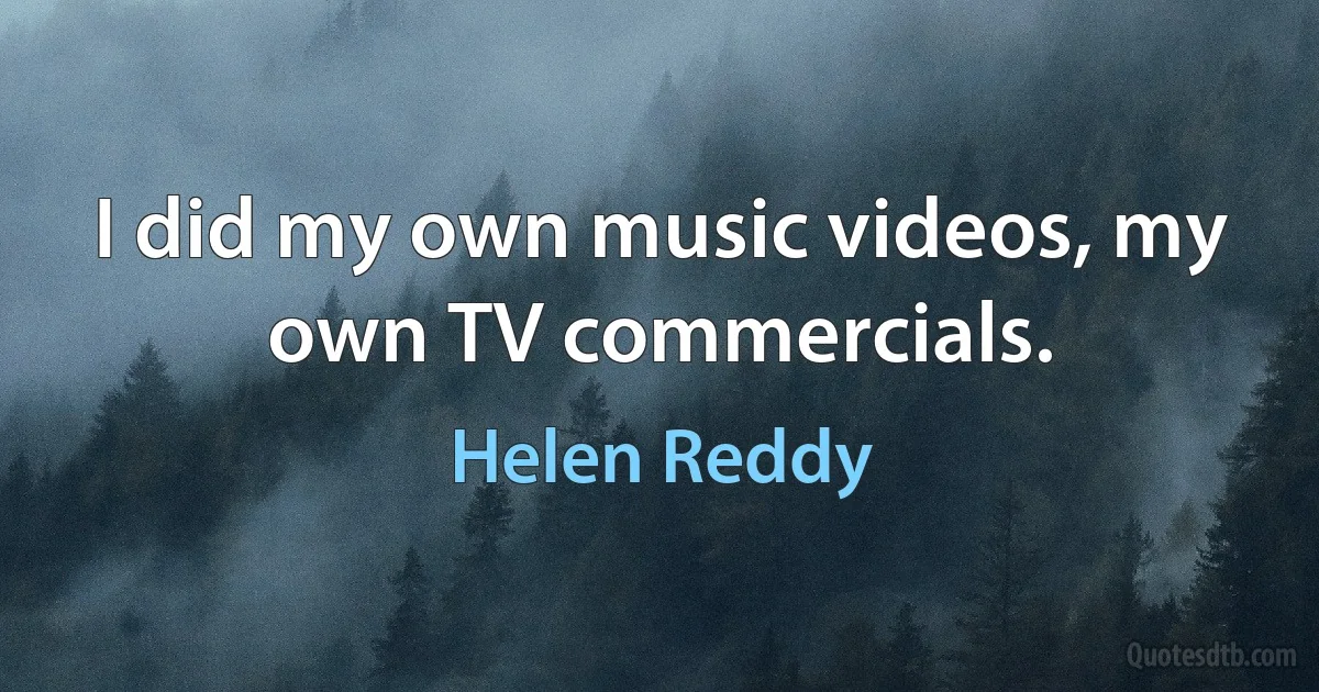 I did my own music videos, my own TV commercials. (Helen Reddy)