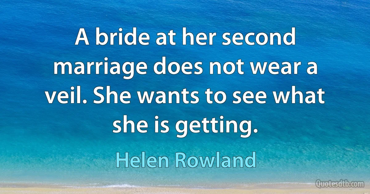 A bride at her second marriage does not wear a veil. She wants to see what she is getting. (Helen Rowland)