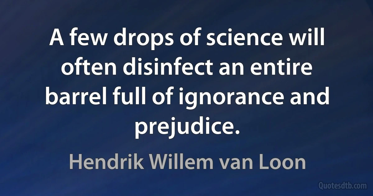 A few drops of science will often disinfect an entire barrel full of ignorance and prejudice. (Hendrik Willem van Loon)