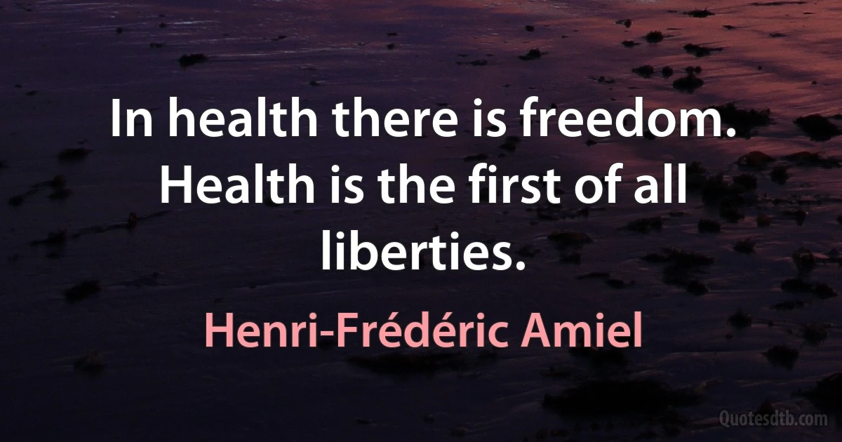 In health there is freedom. Health is the first of all liberties. (Henri-Frédéric Amiel)