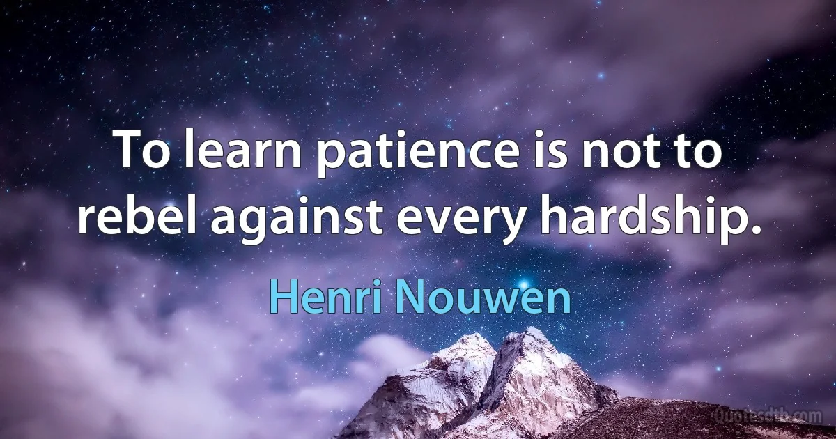 To learn patience is not to rebel against every hardship. (Henri Nouwen)