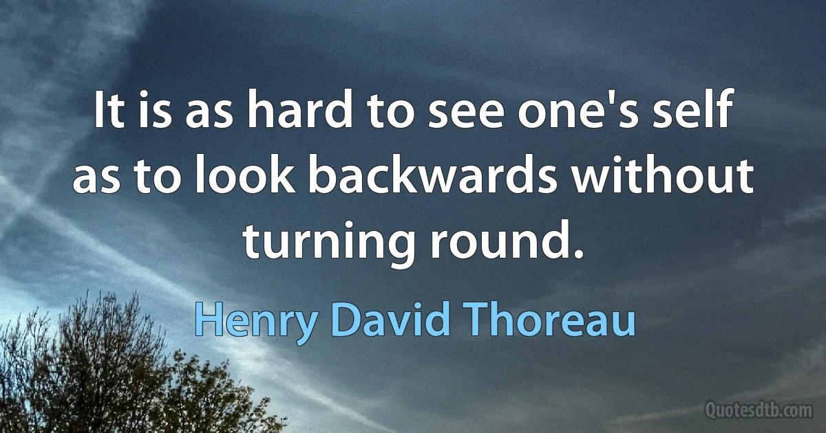 It is as hard to see one's self as to look backwards without turning round. (Henry David Thoreau)