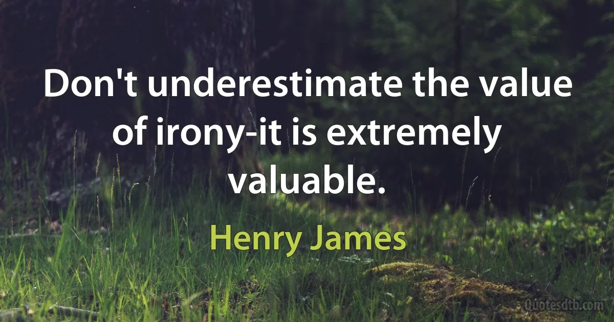 Don't underestimate the value of irony-it is extremely valuable. (Henry James)