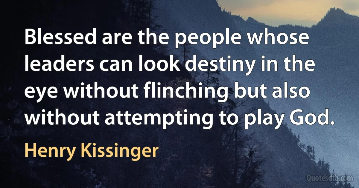 Blessed are the people whose leaders can look destiny in the eye without flinching but also without attempting to play God. (Henry Kissinger)