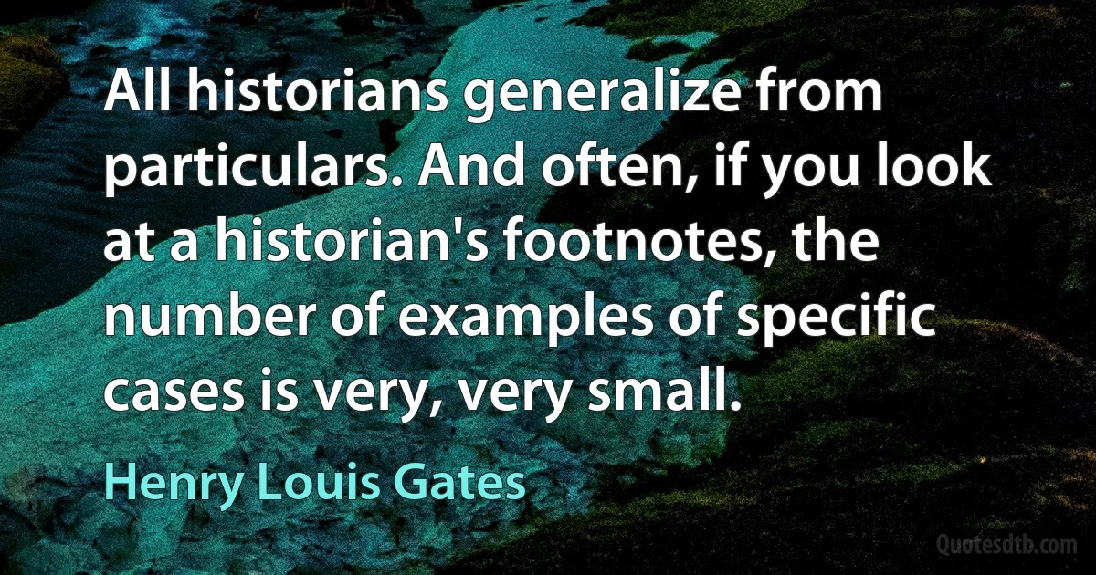 All historians generalize from particulars. And often, if you look at a historian's footnotes, the number of examples of specific cases is very, very small. (Henry Louis Gates)