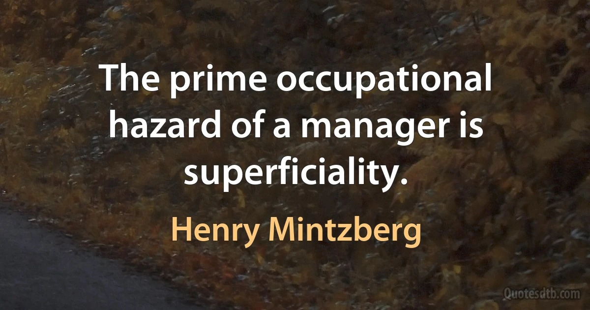 The prime occupational hazard of a manager is superficiality. (Henry Mintzberg)