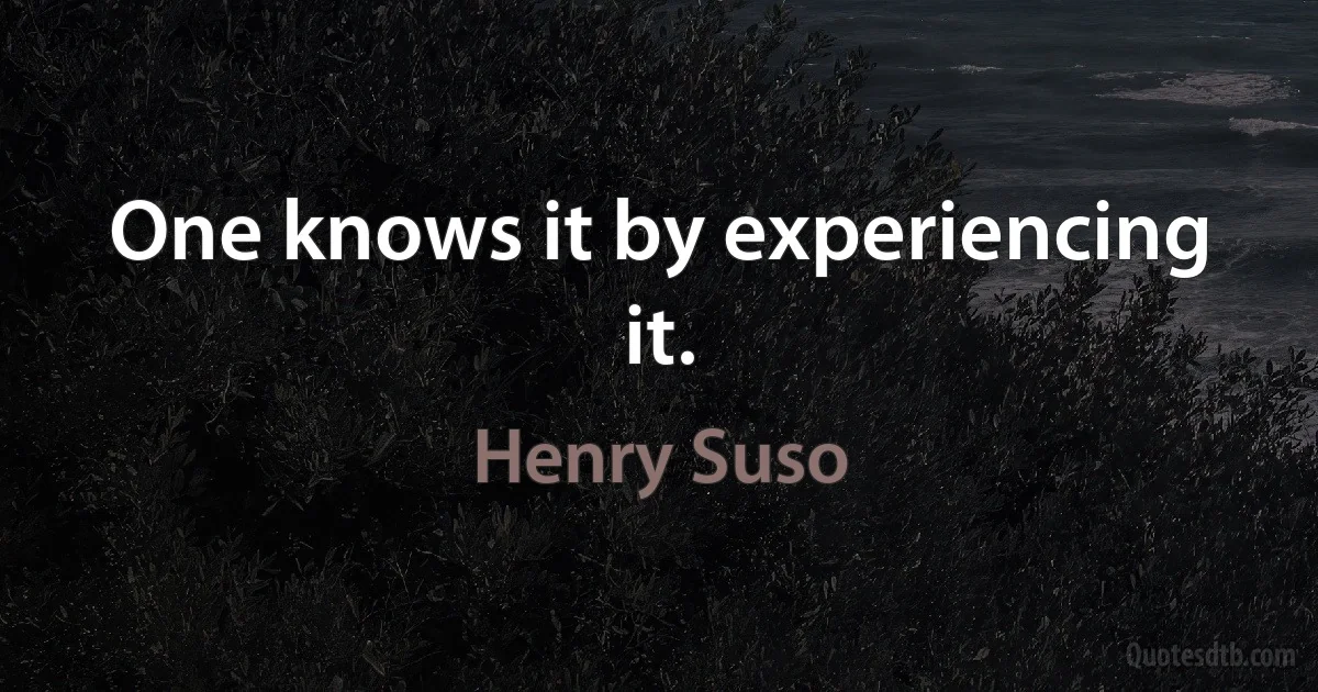 One knows it by experiencing it. (Henry Suso)