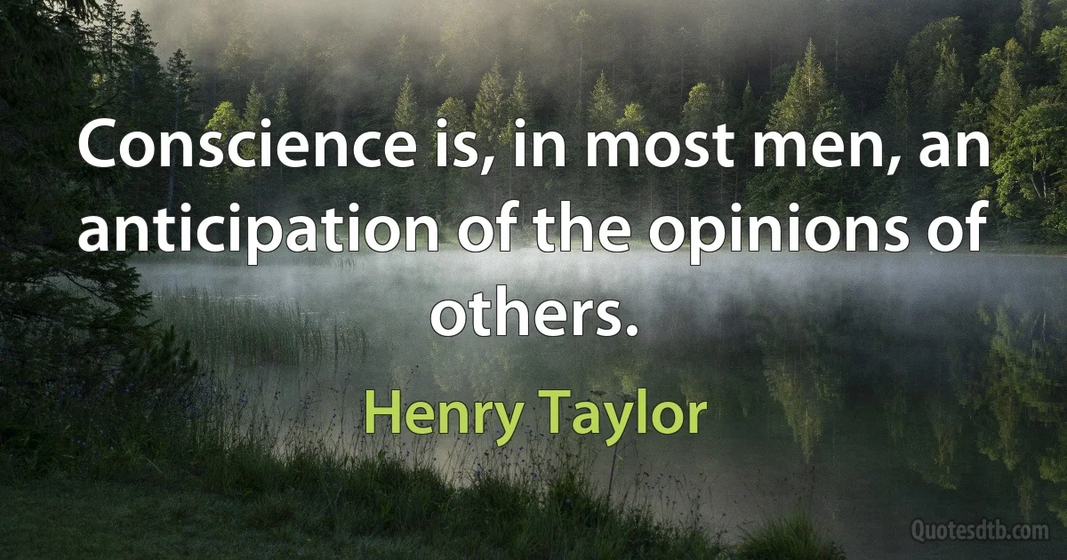 Conscience is, in most men, an anticipation of the opinions of others. (Henry Taylor)