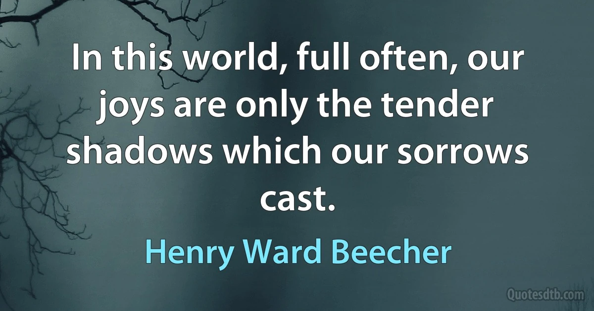 In this world, full often, our joys are only the tender shadows which our sorrows cast. (Henry Ward Beecher)