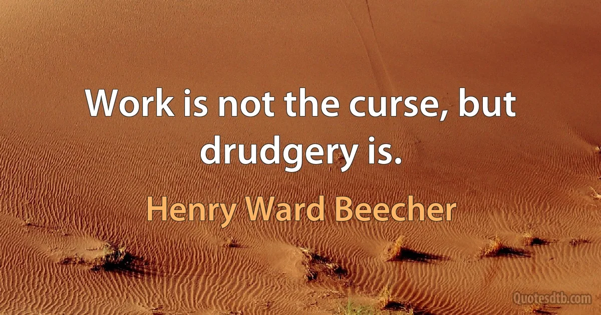 Work is not the curse, but drudgery is. (Henry Ward Beecher)