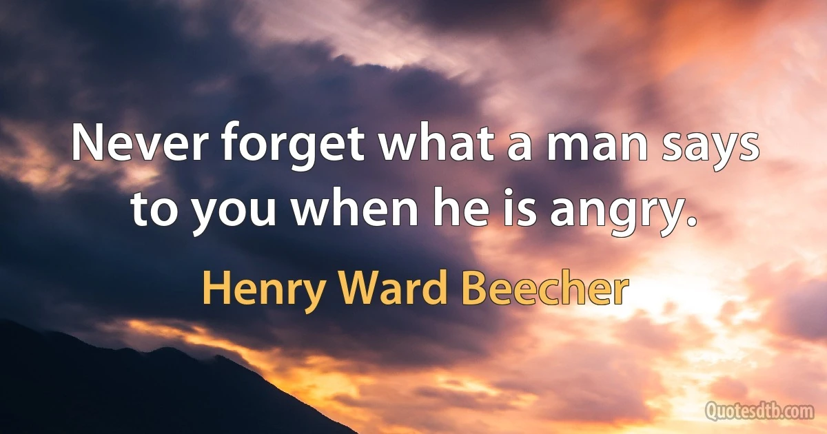 Never forget what a man says to you when he is angry. (Henry Ward Beecher)