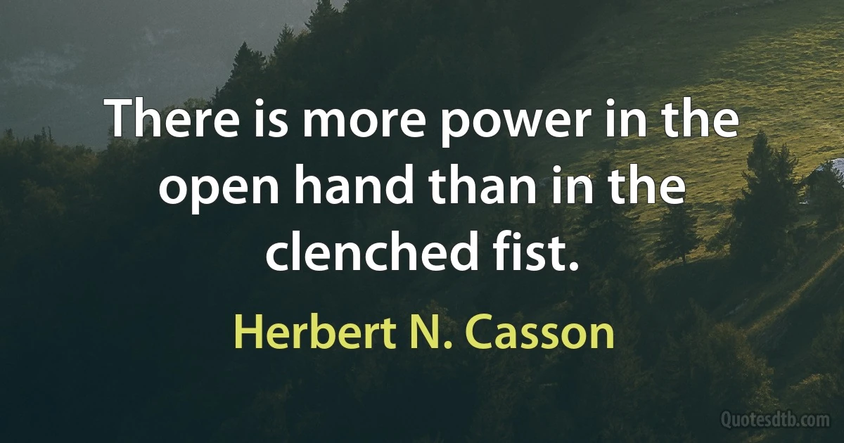 There is more power in the open hand than in the clenched fist. (Herbert N. Casson)