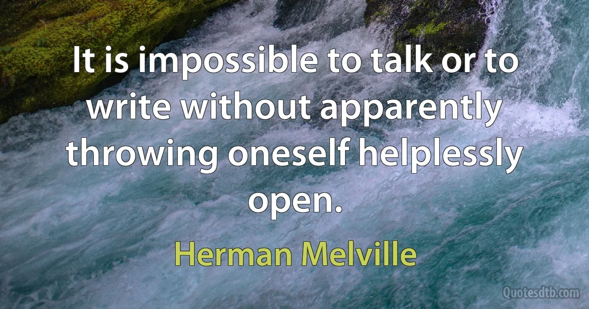 It is impossible to talk or to write without apparently throwing oneself helplessly open. (Herman Melville)