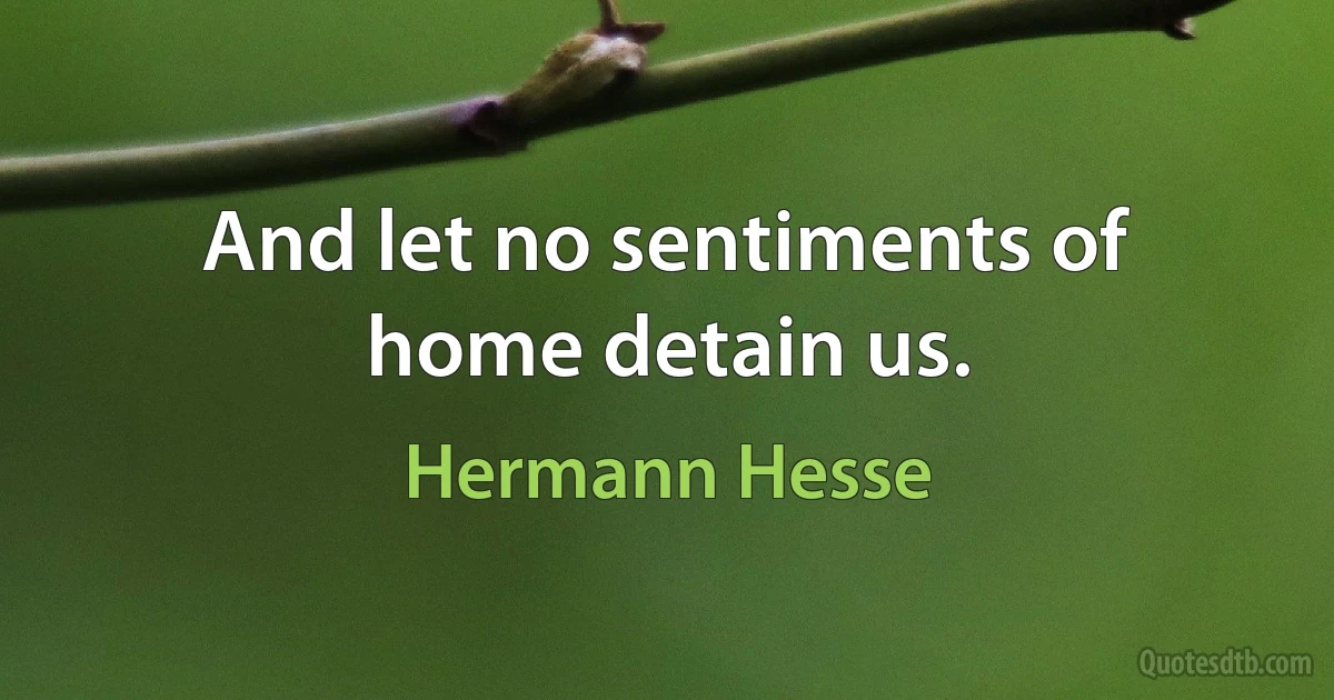 And let no sentiments of home detain us. (Hermann Hesse)