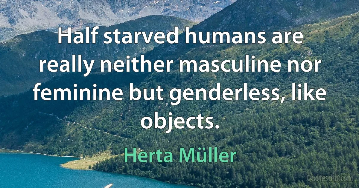 Half starved humans are really neither masculine nor feminine but genderless, like objects. (Herta Müller)