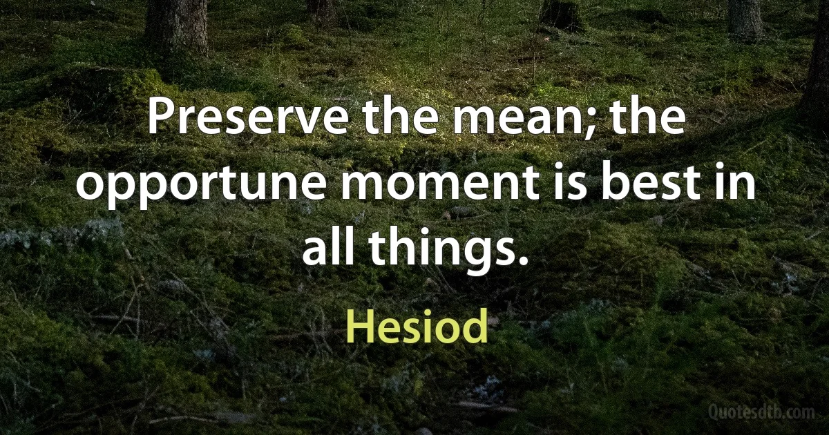 Preserve the mean; the opportune moment is best in all things. (Hesiod)