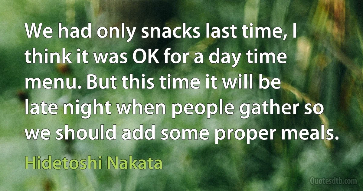 We had only snacks last time, I think it was OK for a day time menu. But this time it will be late night when people gather so we should add some proper meals. (Hidetoshi Nakata)