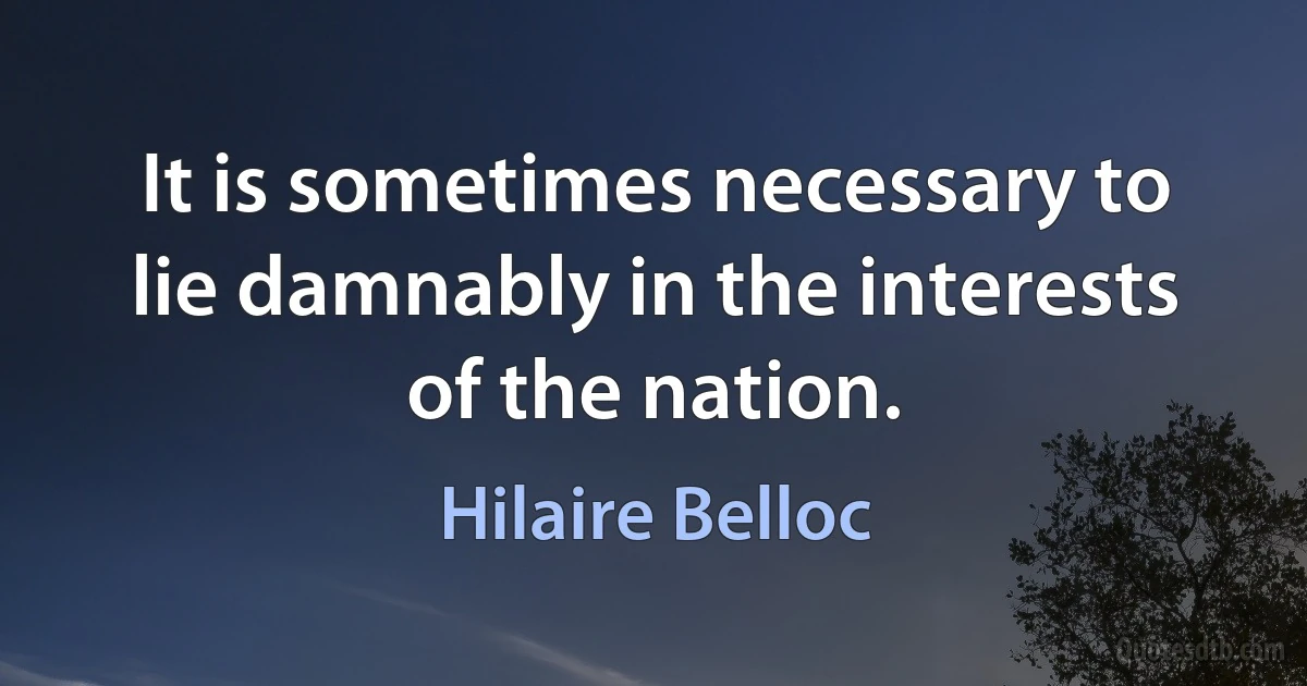 It is sometimes necessary to lie damnably in the interests of the nation. (Hilaire Belloc)