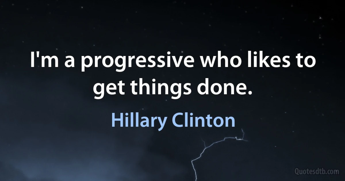 I'm a progressive who likes to get things done. (Hillary Clinton)