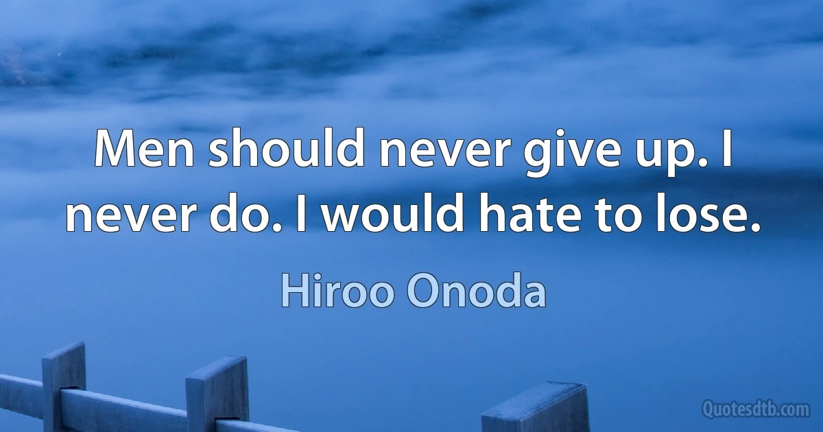 Men should never give up. I never do. I would hate to lose. (Hiroo Onoda)