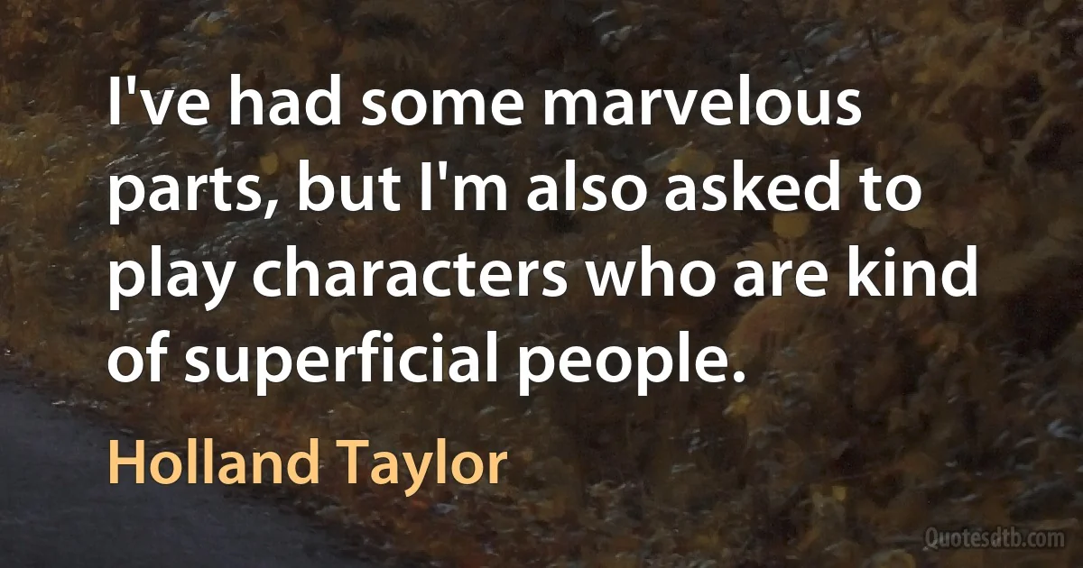 I've had some marvelous parts, but I'm also asked to play characters who are kind of superficial people. (Holland Taylor)