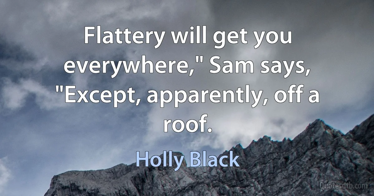 Flattery will get you everywhere," Sam says, "Except, apparently, off a roof. (Holly Black)