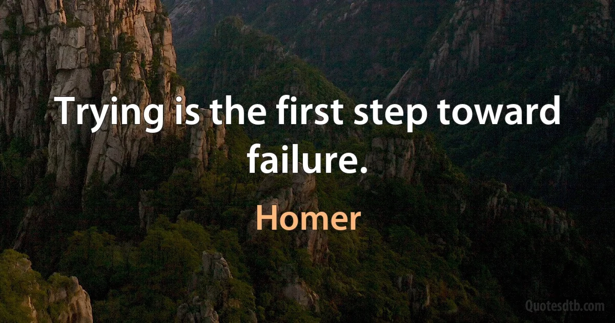 Trying is the first step toward failure. (Homer)