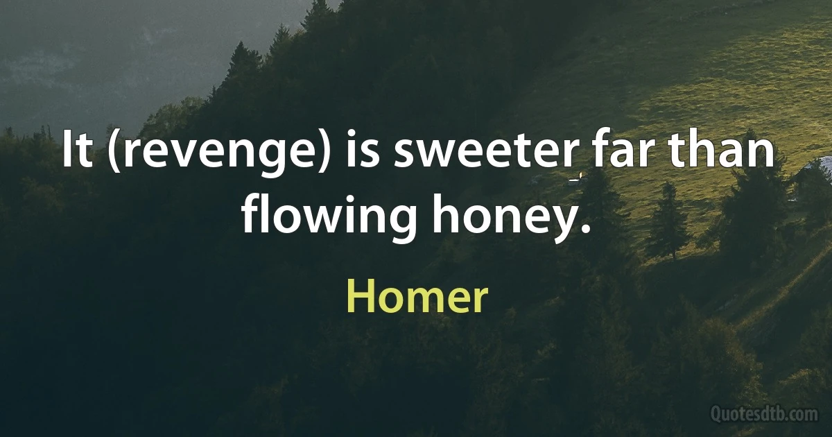 It (revenge) is sweeter far than flowing honey. (Homer)