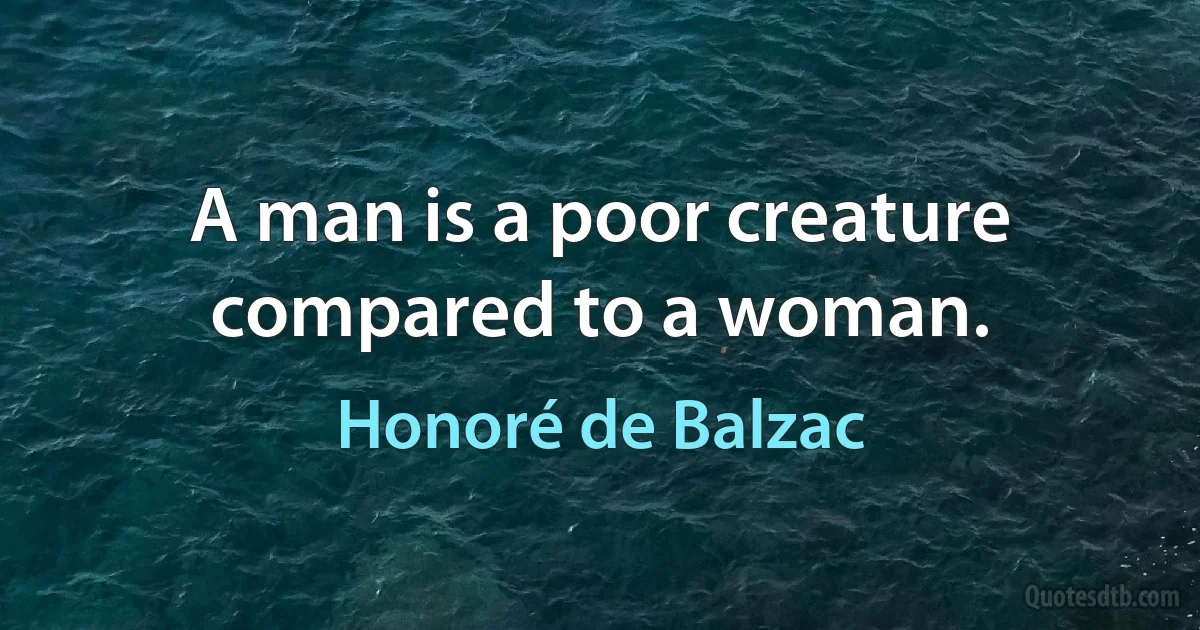 A man is a poor creature compared to a woman. (Honoré de Balzac)