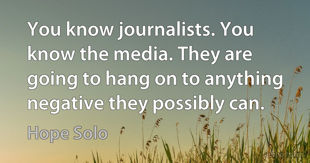 You know journalists. You know the media. They are going to hang on to anything negative they possibly can. (Hope Solo)